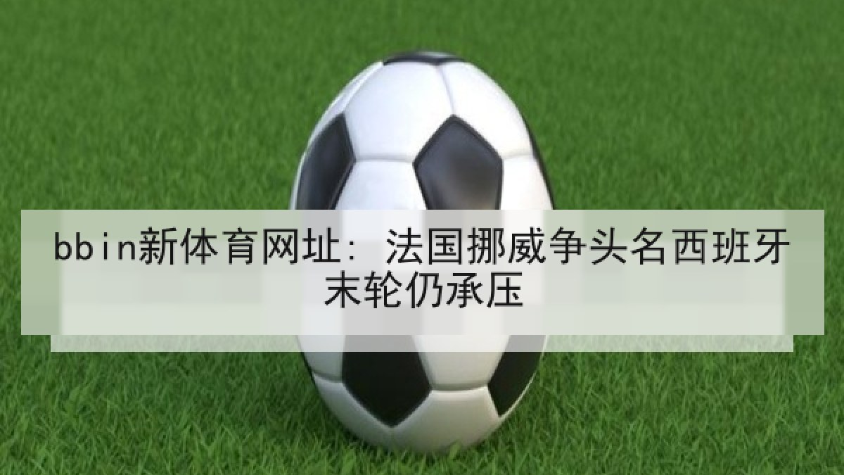 bbin新体育网址: 法国挪威争头名西班牙末轮仍承压