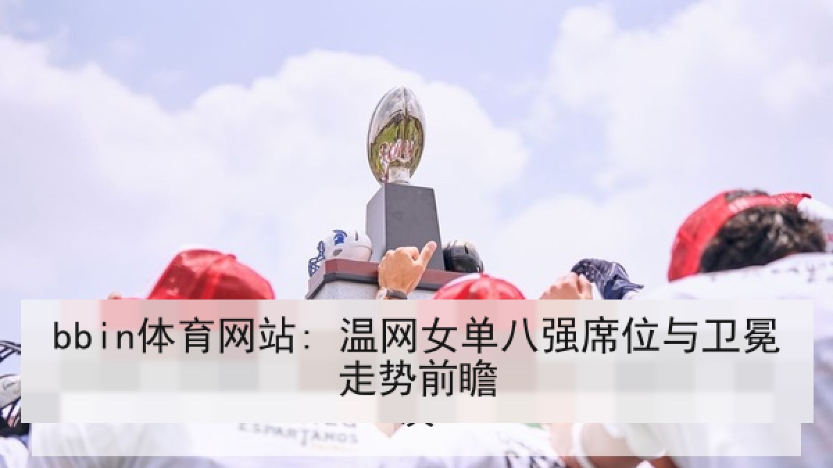 bbin体育网站: 温网女单八强席位与卫冕走势前瞻
