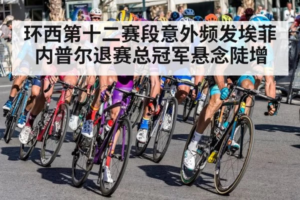 环西第十二赛段意外频发埃菲内普尔退赛总冠军悬念陡增