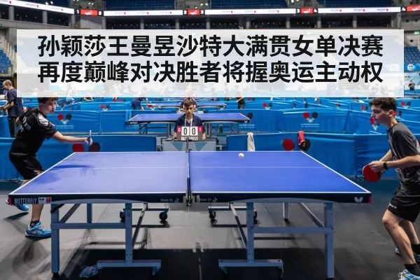 孙颖莎王曼昱沙特大满贯女单决赛再度巅峰对决胜者将握奥运主动权