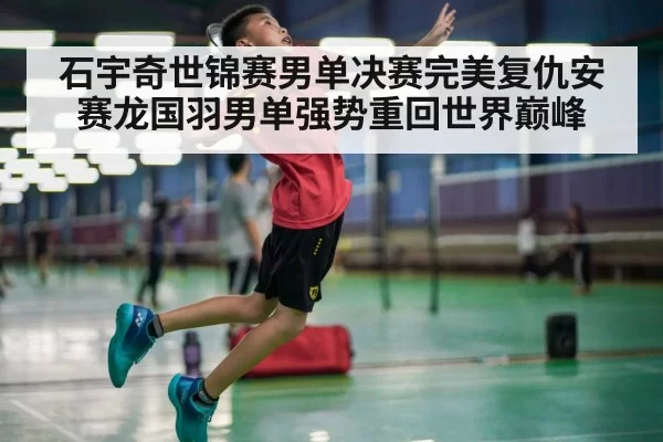 石宇奇世锦赛男单决赛完美复仇安赛龙国羽男单强势重回世界巅峰