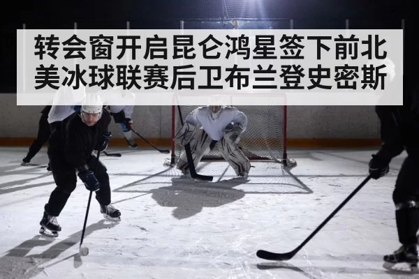 转会窗开启昆仑鸿星签下前北美冰球联赛后卫布兰登史密斯