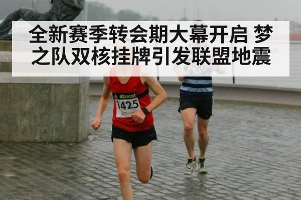 全新赛季转会期大幕开启 梦之队双核挂牌引发联盟地震