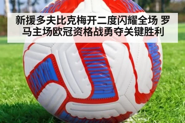 新援多夫比克梅开二度闪耀全场 罗马主场欧冠资格战勇夺关键胜利