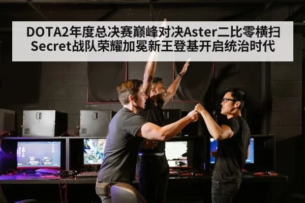 DOTA2年度总决赛巅峰对决Aster二比零横扫Secret战队荣耀加冕新王登基开启统治时代