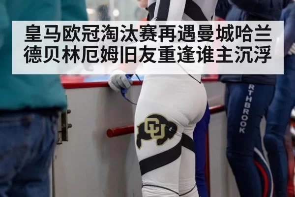 皇马欧冠淘汰赛再遇曼城哈兰德贝林厄姆旧友重逢谁主沉浮