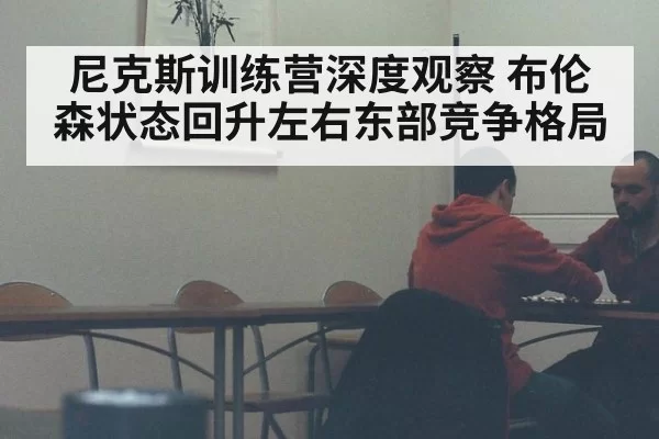 尼克斯训练营深度观察 布伦森状态回升左右东部竞争格局