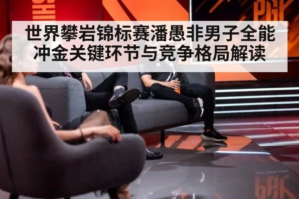 世界攀岩锦标赛潘愚非男子全能冲金关键环节与竞争格局解读
